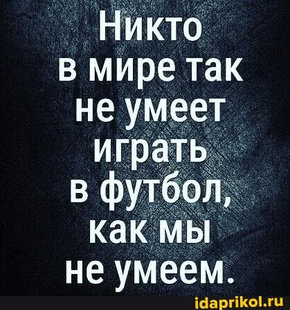 Никто в мире так не умеет играть в футбол, как мы не умеем.