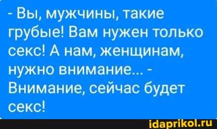 - Вы, мужчины, такие грубые! Вам нужен только секс! А нам, женщинам, нужно внимание... -
Внимание, сейчас будет