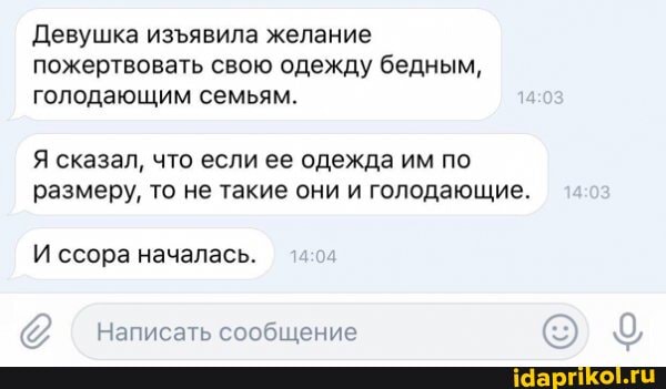 Девушка изявила желание пожертвовать свою одежду бедным, голодающим семьям.
Я сказал, что если ее одежда им по
размеру, то не такие они и голодающие.
И ссора началась.
@ Написать сообщение