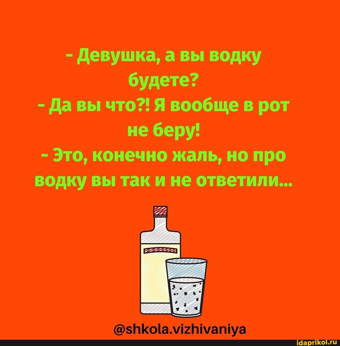 - Девушка, а вы водку будете?
- Да вы что?! Я вообще в рот не беру!
- Это, конечно жаль, но про водку вы так и не ответили...