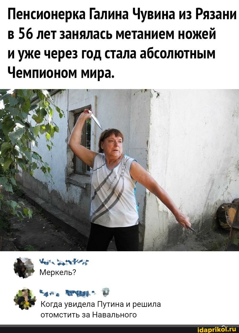 Пенсионерка Галина Чувина из Рязани в 56 лет занялась метанием ножей
и уже через год стала абсолютным
Чемпионом мира.
Меркель?
Когда увидела Путина и решила
отомстить за Навального