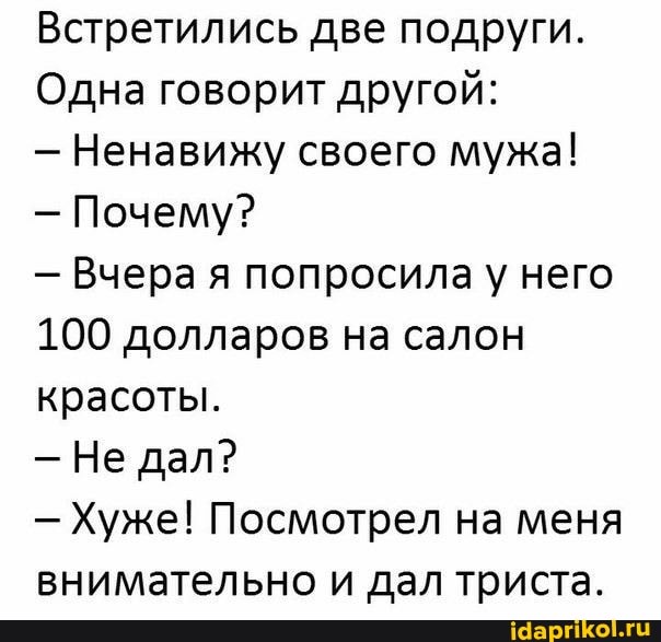 Встретились две подруги.
Одна говорит другой:
- Ненавижу своего мужа!
- Почему?
- Вчера я попросила у него
100 долларов на салон красоты.
- Не дал?
- Хуже! Посмотрел на меня внимательно и дал триста.