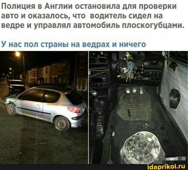Полиция в Англии остановила для проверки авто и оказалось, что водитель сидел на ведре и управлял автомобиль плоскогубцами.
У нас пол страны на ведрах и ничего