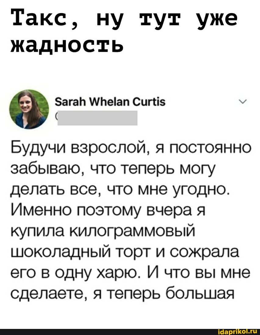 Такс, ну тут уже жадность
Сиг@$
Будучи взрослой, я постоянно забываю, что теперь могу делать все, что мне угодно.
Именно поэтому вчера я купила килограммовый шоколадный торт и сожрала его в одну харю. И что вы мне сделаете, я теперь большая