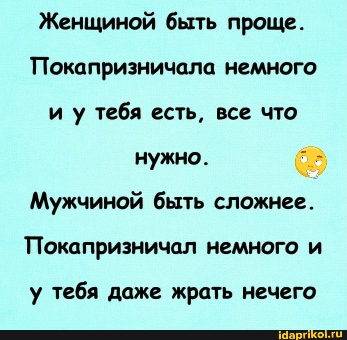Женщиной быть проще.
Покапризничала немного иу тебя есть, все что
нужно.
Мужчиной быть сложнее.
Покапризничал немного и
у тебя даже жрать нечего