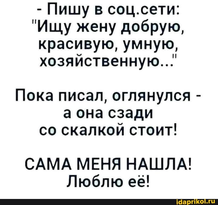 - Пишу в соц. сети:
"Ищу жену добрую, красивую, умную, хозяйственную...'
Пока писал, оглянулся - а она сзади со скалкой стоит!
САМА МЕНЯ НАШЛА!
Люблю е&!