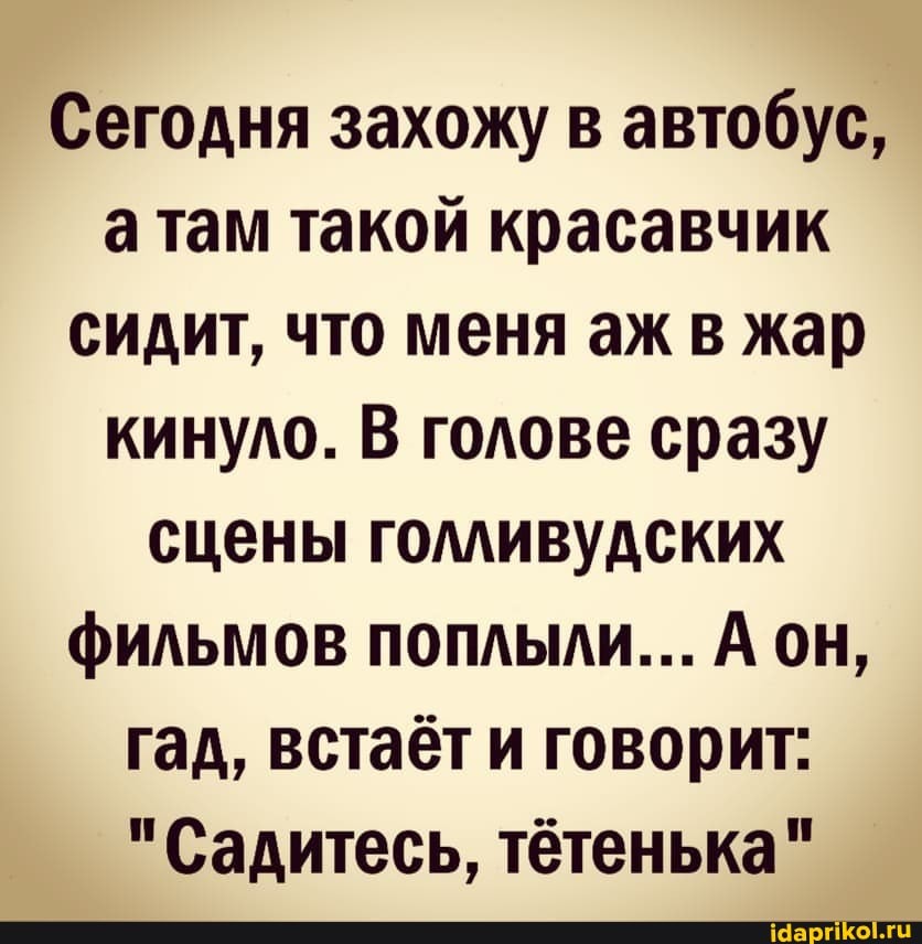 Сегодня захожу в автобус, атам такой красавчик сидит, что меня аж в жар кинуло. В голове сразу сцены голливудских фильмов поплыли... А он, гад, встаёт и говорит:
"Садитесь, тётенька"