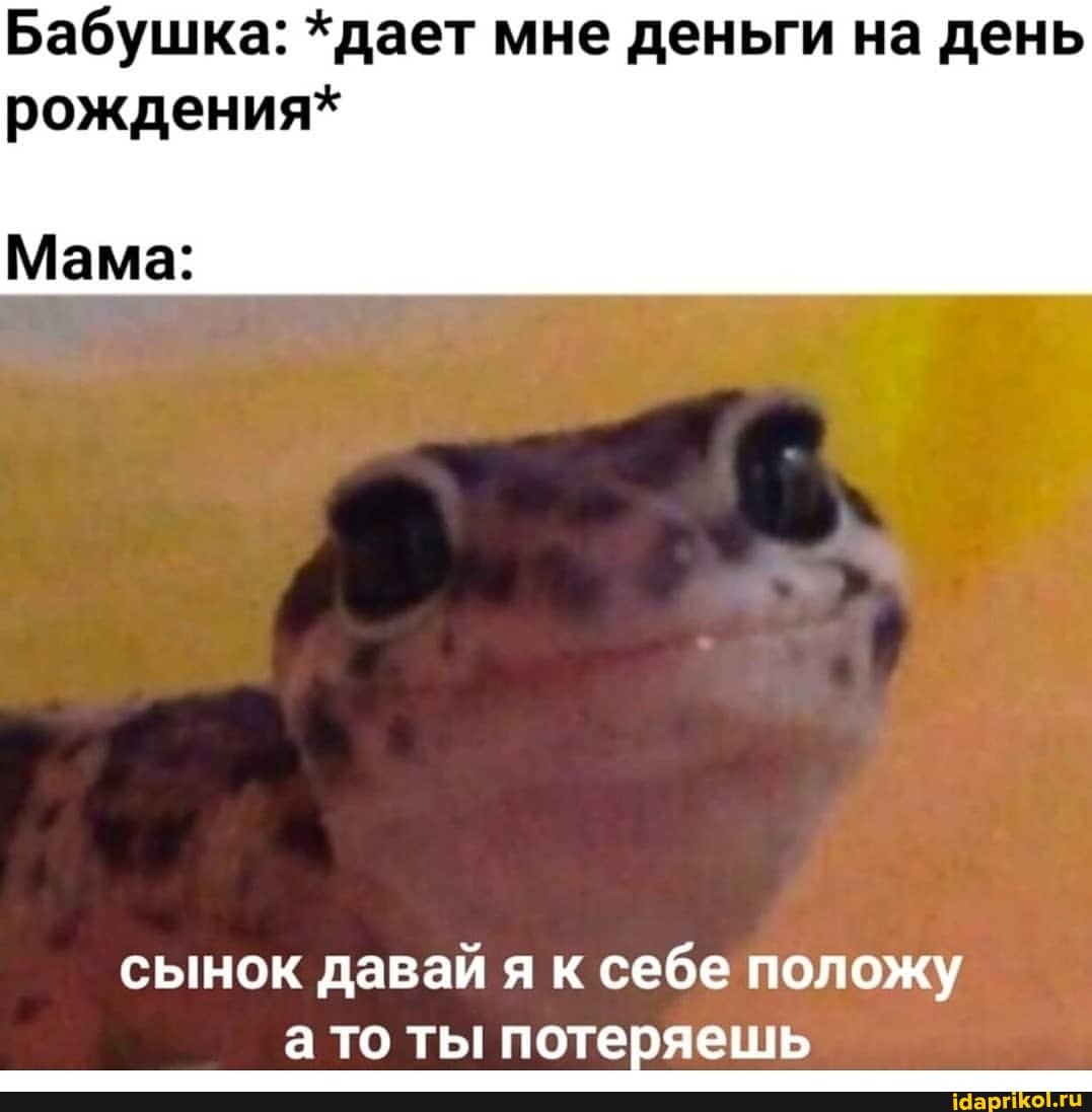 Бабушка: *дает мне деньги на день рождения*
Мама:
сынок давай я к себе положу а то ты потеряешь