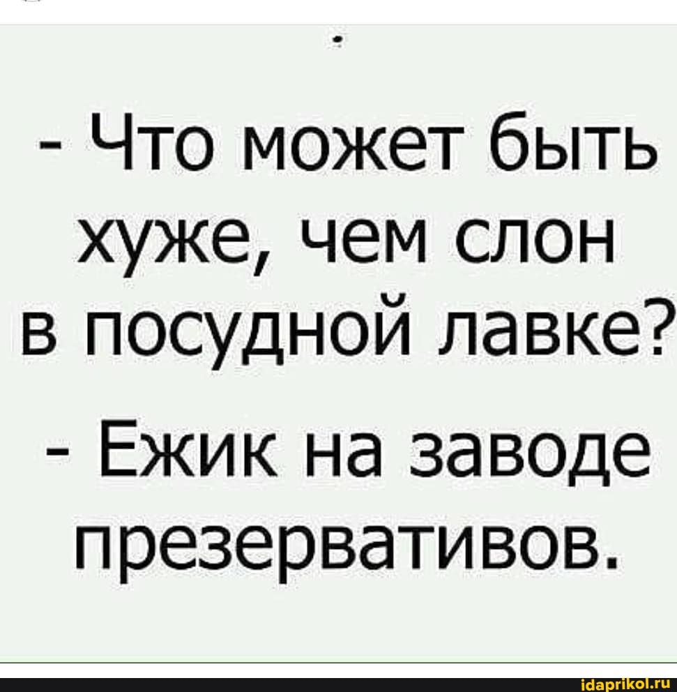 - Что может быть хуже, чем слон в посудной лавке?
- Ежик на заводе презервативов.