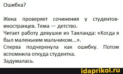 Ошибка?
Жена проверяет сочинения у студентов- иностранцев. Тема - детство.
Читает работу девушки из Таиланда: "Когда я был маленьким мальчиком...".
Сперва подчеркнула как ошибку. Потом вспомнила откуда студентка.
Задумалась.