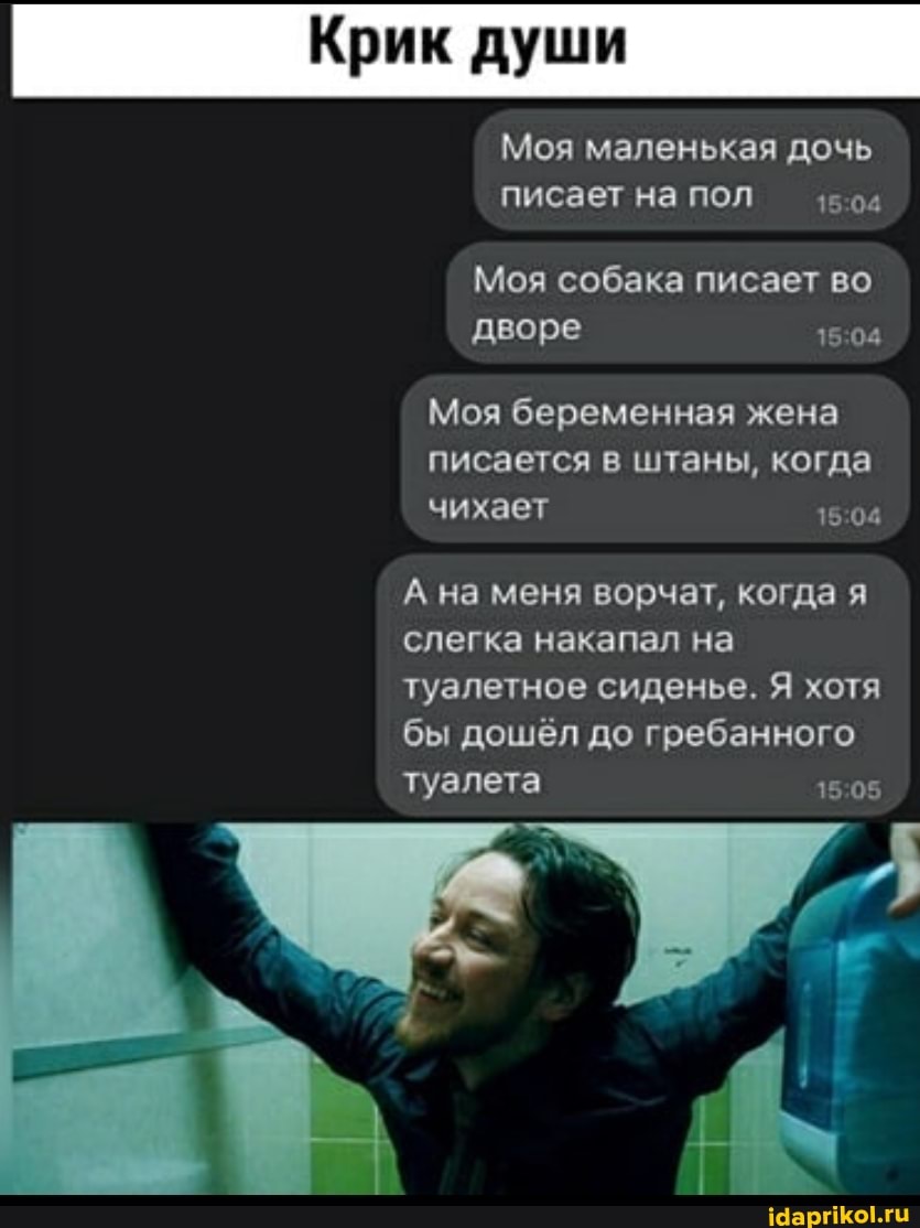 Моя маленькая дочь писает на пол
Моя собака писает во дворе
Моя беременная жена писается в штаны, когда
15 чихает
А на меня ворчат, когда я слегка накапал на туалетное сиденье. Я хотя бы дошёл до гребанного туалета