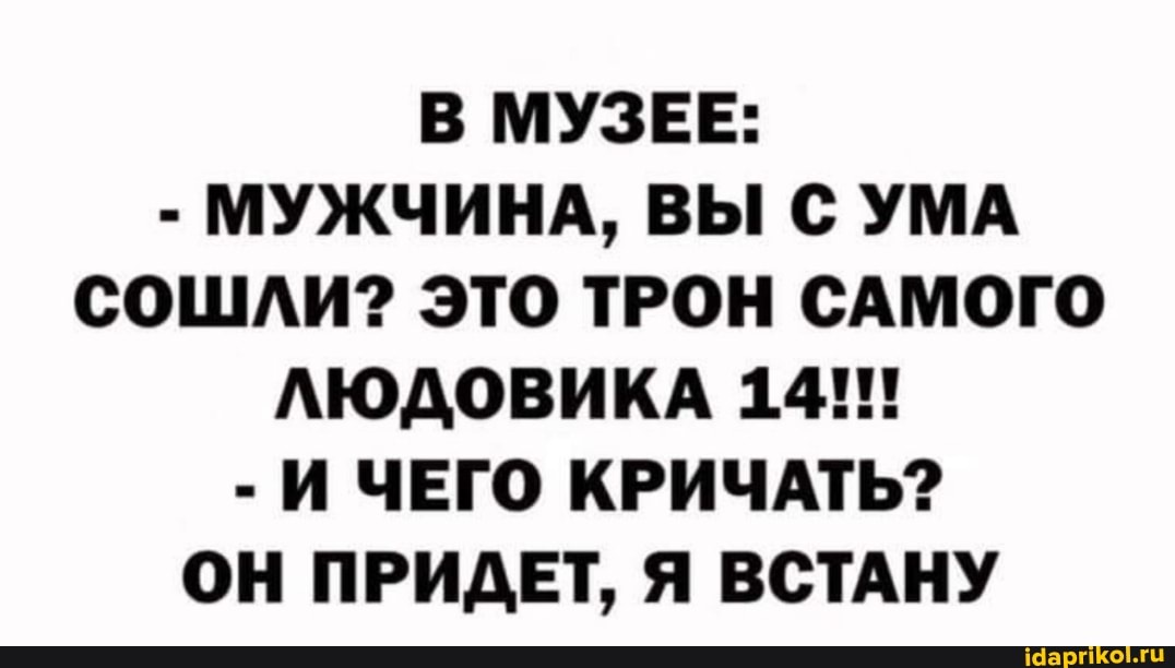 В МУЗЕЕ:
- МУЖЧИНА, ВЫ С УМА СОШЛИ? ЭТО ТРОН САМОГО ЛЮДОВИКА 14!!!
- И ЧЕГО КРИЧАТЬ?
ОН ПРИДЕТ, Я ВСТАНУ