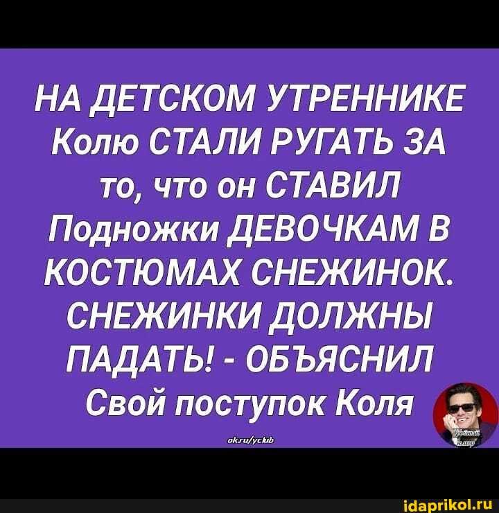 НА ДЕТСКОМ УТРЕННИКЕ Колю СТАЛИ РУГАТЬ ЗА то, что он СТАВИЛ Подножки ДЕВОЧКАМ В КОСТЮМАХ СНЕЖИНОК.
СНЕЖИНКИ ДОЛЖНЫ ПАДАТЬ! - ОБЪЯСНИЛ
Свой поступок Коля