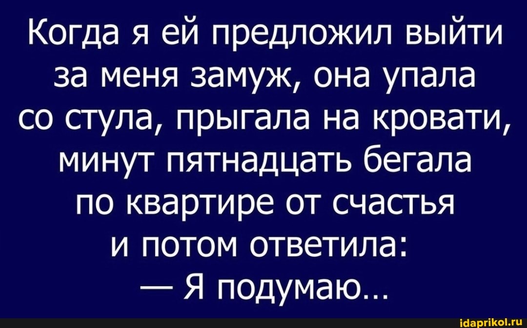 Когда я ей предложил выйти за меня замуж, она упала со стула, прыгала на кровати, минут пятнадцать бегала по квартире от счастья и потом ответила:
- Я подумаю...
