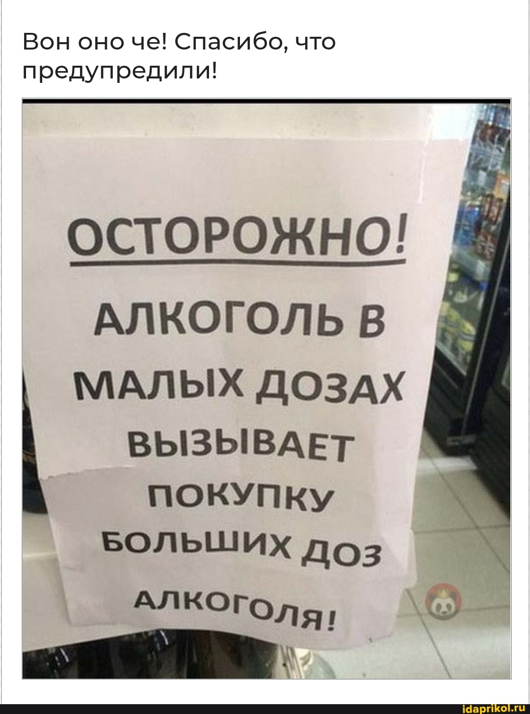 Вон оно че! Спасибо, что предупредили!
ОСТОРОЖНО!
АЛКОГОЛЬ В
МАЛЫХ ДОЗАХ ВЫЗЫВАЕТ ПОКУПКУ БОЛЬШИХ доз
АЛКОГОЛЯ,