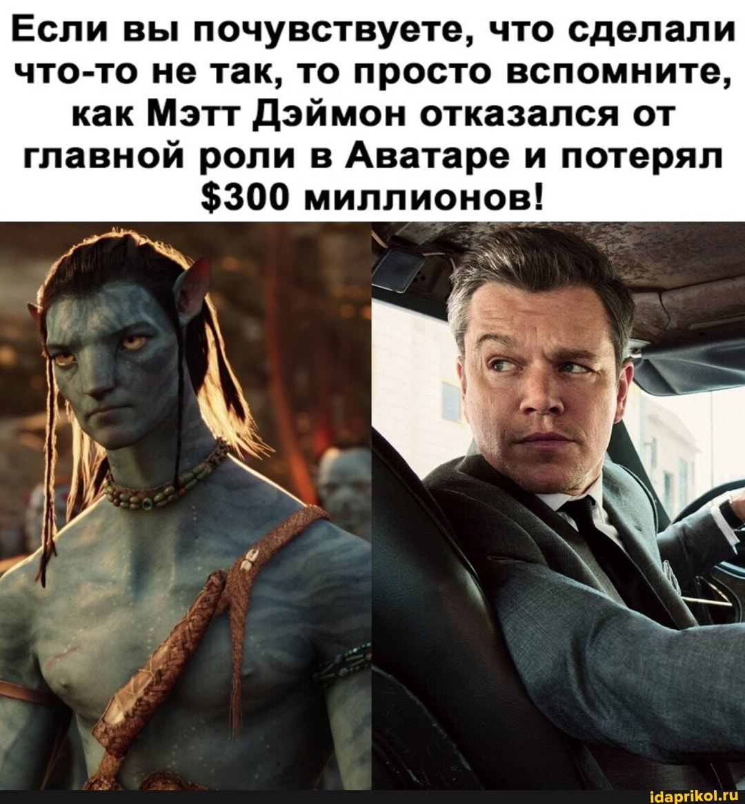 Если вы почувствуете, что сделали что-то не так, то просто вспомните, как Мэтт Дэймон отказался от главной роли в Аватаре и потерял
$300 миллионов!