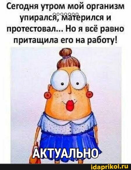 Сегодня утром мой организм упиралсЯ; МаТерился и протестовал... Но я всё равно притащила его на работу!
АКТУАЛЬНО