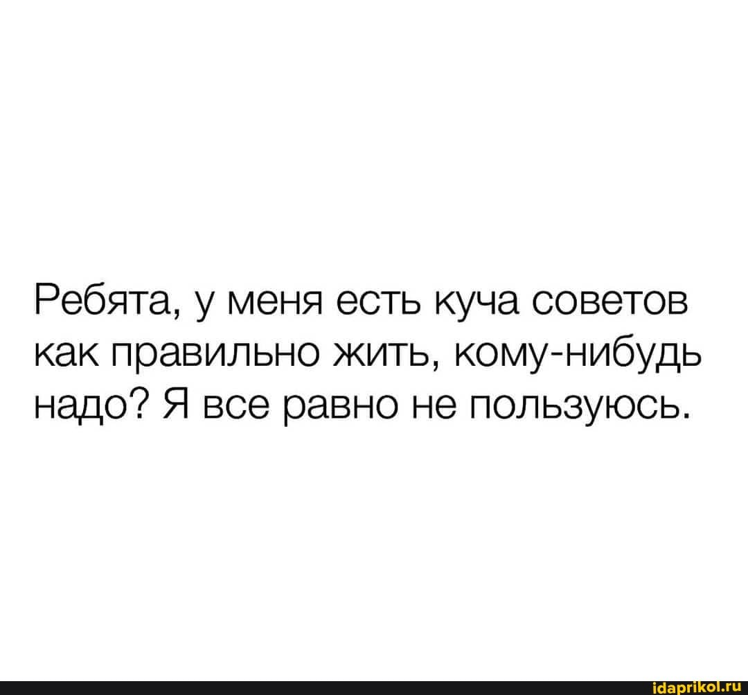 Ребята, у меня есть куча советов как правильно жить, кому-нибудь надо? Я все равно не пользуюсь.