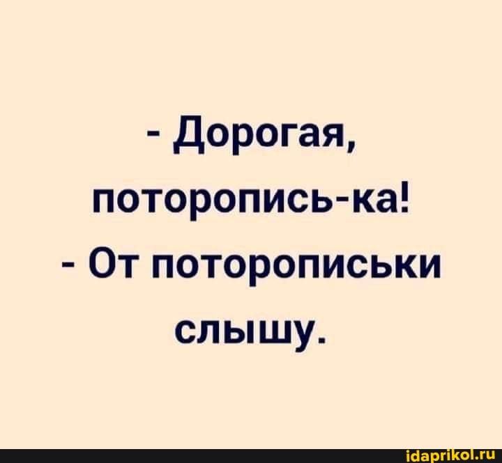 - Дорогая, поторопись-ка!
- От поторописьки слышу.