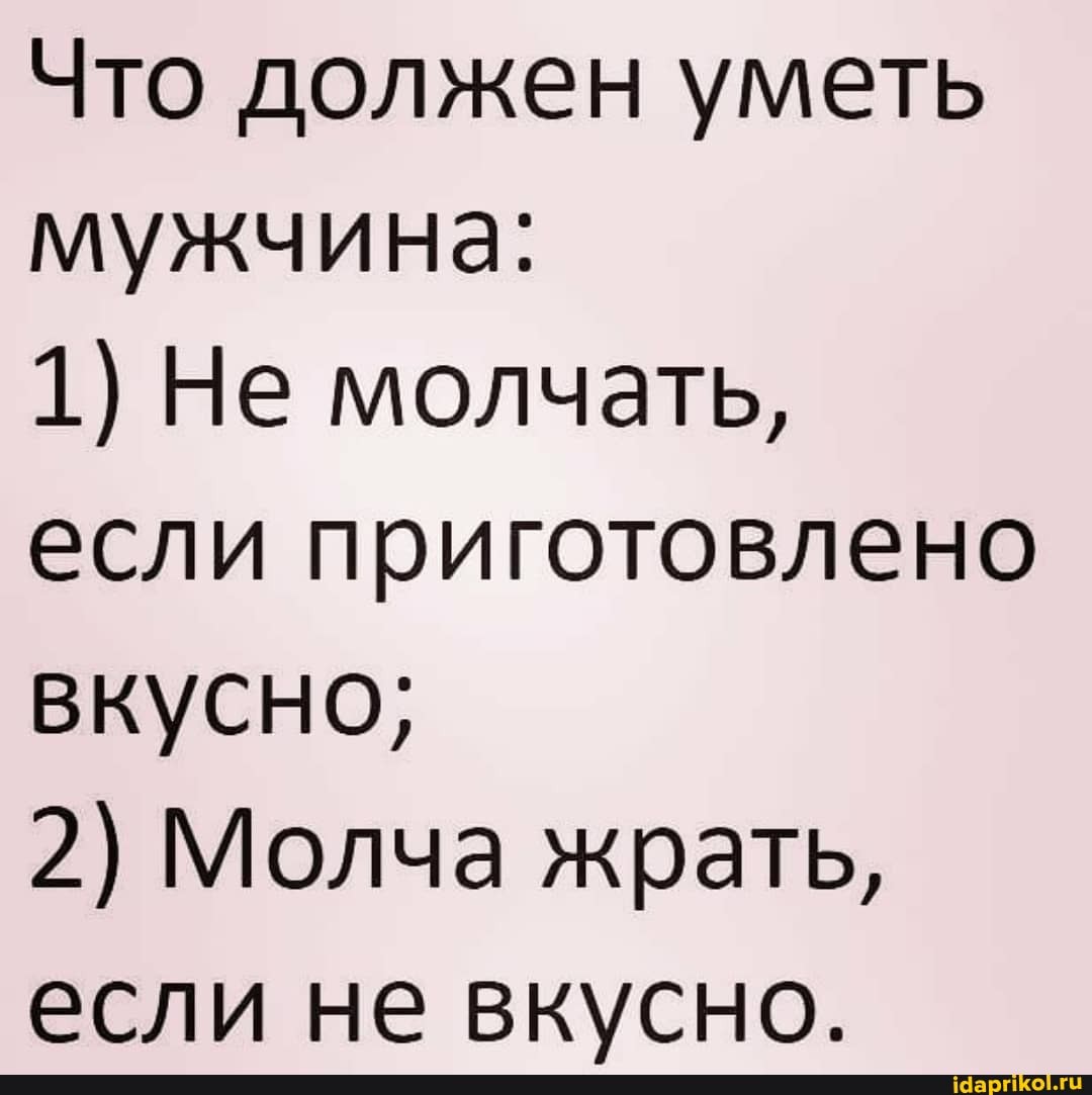 Что должен уметь мужчина:
1) Не молчать, если приготовлено вкусно;
2) Молча жрать, если не вкусно.