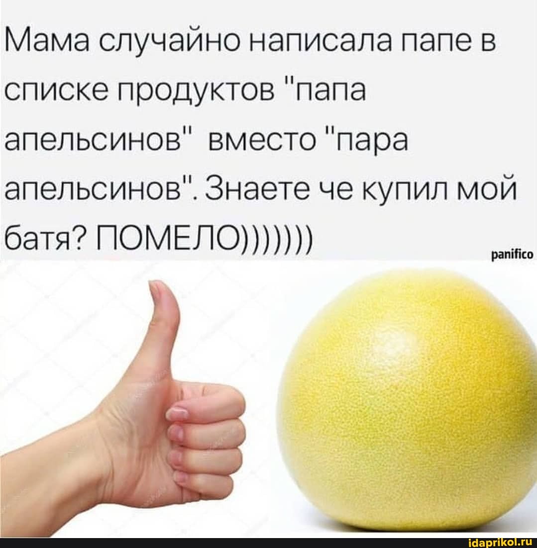 Мама случайно написала папе в списке продуктов "папа апельсинов" вместо "пара апельсинов". Знаете че купил мой батя? ПОМЕЛО)))))))
рап со