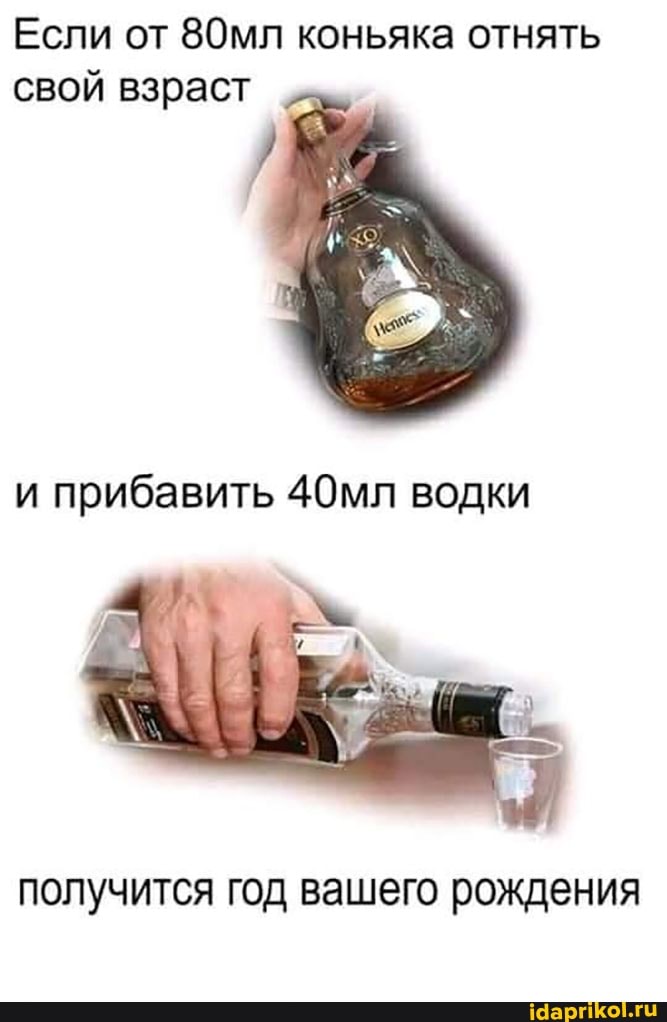Если от 80мл коньяка отнять свой взраст
и прибавить 40мл водки
получится год вашего рождения