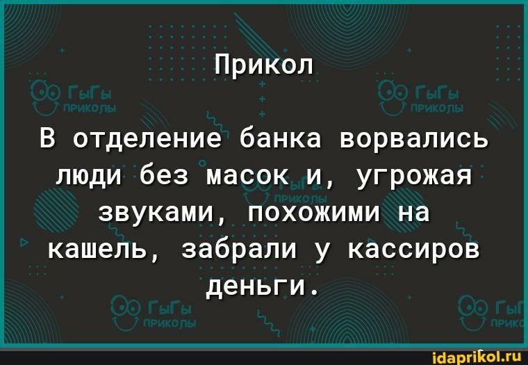 Прикол
В отделение банка ворвались
люди без масок и, угрожая звуками, похожими на кашель, забрали у кассиров деньги.