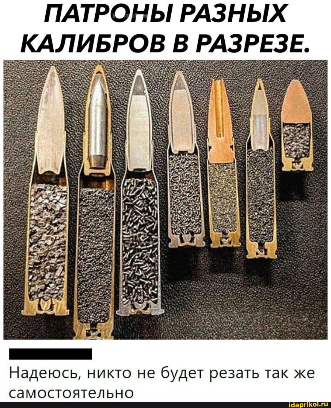 ПАТРОНЫ РАЗНЫХ КАЛИБРОВ В РАЗРЕЗЕ.
Надеюсь, никто не будет резать так же самостоятельно