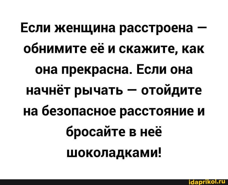 Если женщина расстроена - обнимите её и скажите, как она прекрасна. Если она начнёт рычать - отойдите на безопасное расстояние и бросайте в неё
шоколадками!
