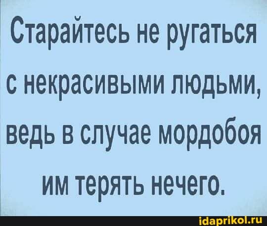 Старайтесь не ругаться
с некрасивыми людьми,
ведь в случае мордобоя им терять нечего,
