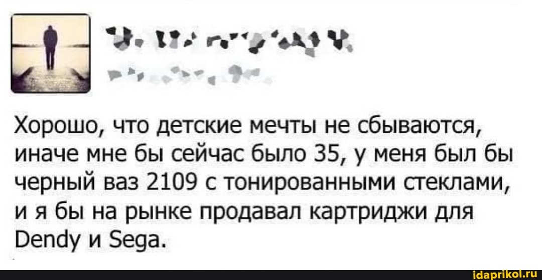 Хорошо, что детские мечты не сбываются, иначе мне бы сейчас было 35, у меня был бы черный ваз 2409 с тонированными стеклами,
ия бы на рынке продавал картриджи для
Оепду $еда.