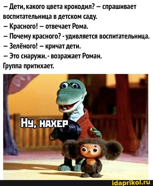 Дети, какого цвета крокодил? - спрашивает воспитательница в детском саду.
Красного! - отвечает Рома.
Почему красного? - удивляется воспитательница.
Зелёного! - кричат дети.
- Это снаружи. - возражает Роман.
Группа притихает.