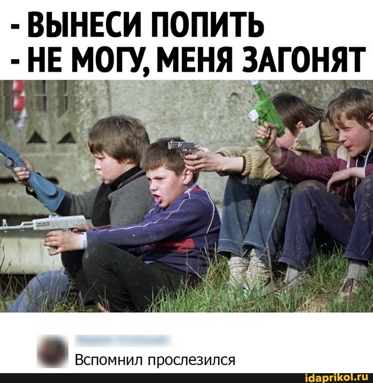 - ВЫНЕСИ ПОПИТЬ
- НЕ МОГУ, МЕНЯ ЗАГОНЯТ
Вспомнил прослезился
