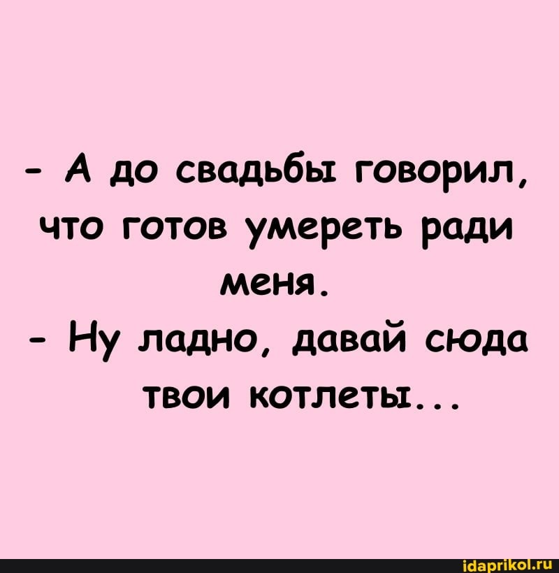 - А до свадьбы говорил, что готов умереть ради меня.
- Ну ладно, давай сюда
твои котлеты...