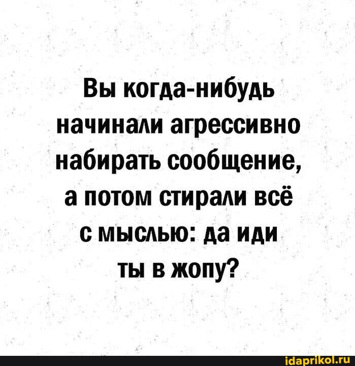 Вы когда-нибудь начинали агрессивно набирать сообщение,
а потом стирали всё
с мыслью: да иди
ты в жопу?