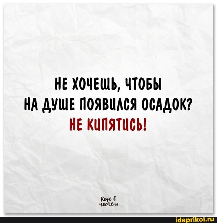 НЕ ХОЧЕШЬ, ЧТОБЫ НА ДУШЕ ПОЯВИАСЯ ОСАДОК?
НЕ КИПЯТИСЫ
