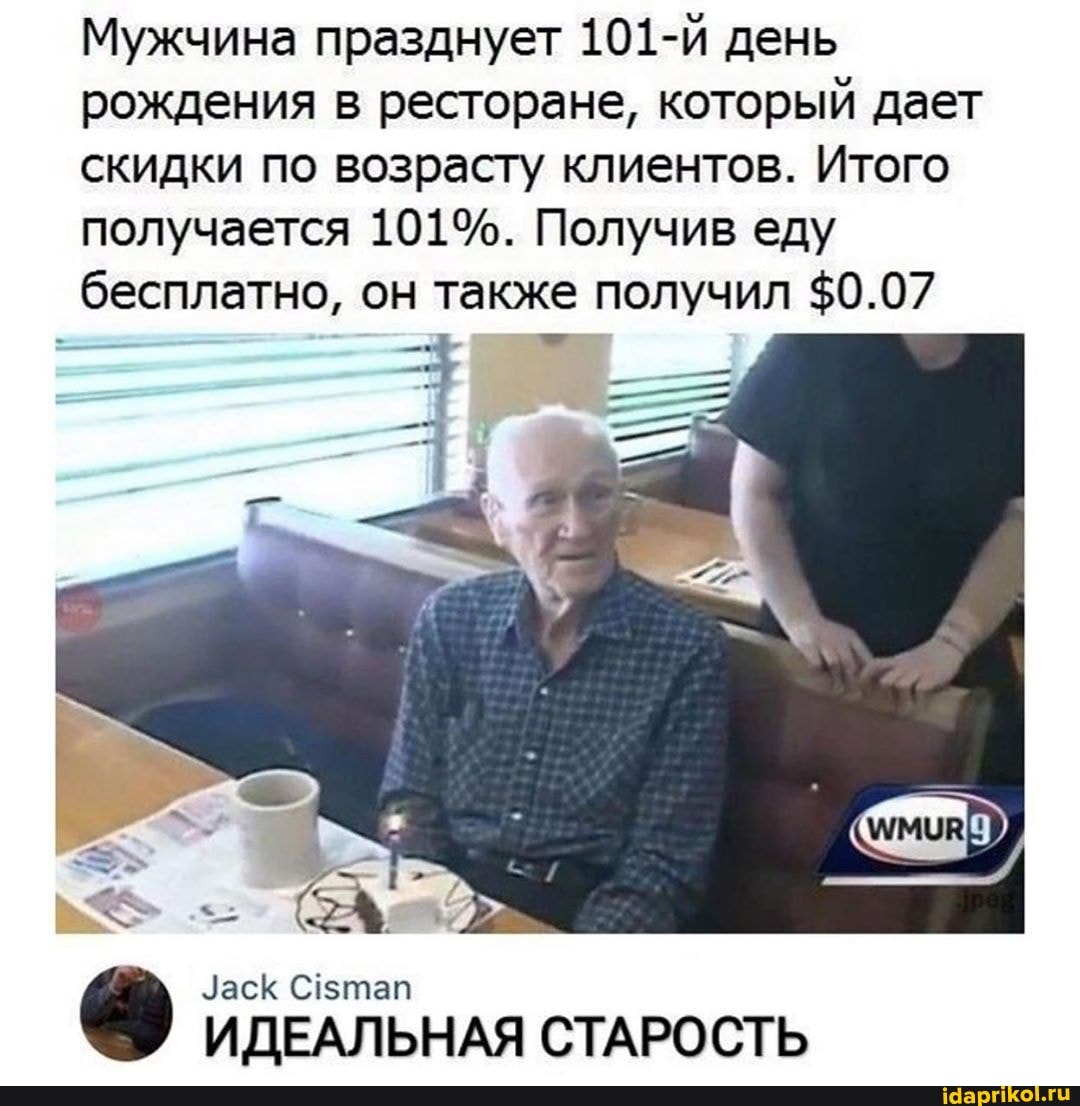 Мужчина празднует 101-й день рождения в ресторане, который дает скидки по возрасту клиентов. Итого получается 101%. Получив еду бесплатно, он также получил $0.07
Заск
ИДЕАЛЬНАЯ СТАРОСТЬ