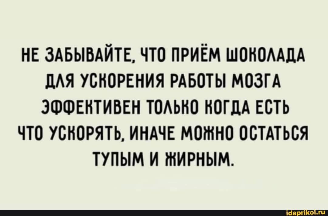 НЕ ЗАБЫВАЙТЕ, ЧТО ПРИЁМ ШОКОЛАДА ДЛЯ УСКОРЕНИЯ РАБОТЫ МОЗГА ЭФФЕКТИВЕН ТОЛЬНО КОГДА ЕСТЬ
ЧТО УСКОРЯТЬ, ИНАЧЕ МОЖНО ОСТАТЬСЯ
ТУПЫМ И ЖИРНЫМ.