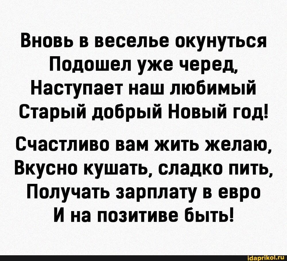 Вновь в веселье окунуться
Подошел уже черед,
Наступает наш любимый
Старый добрый Новый год!
Счастливо вам жить желаю,
Вкусно кушать, сладко пить,
Получать зарплату в евро
И на позитиве быть!
