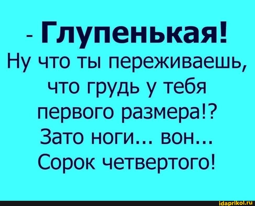 Глупенькая!
Ну что ты переживаешь,
что грудь у тебя
первого размера!?
Сорок четвертого!