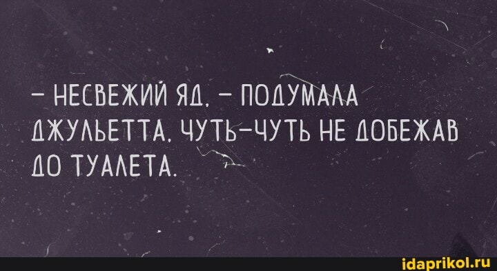 НЕСВЕЖИЙ ЯД. - ПОДУМАЛА АЖУЛЬЕТТА, ЧУТЬ-ЧУТЬ НЕ ДОБЕЖАВ
ТУАЛЕТА.