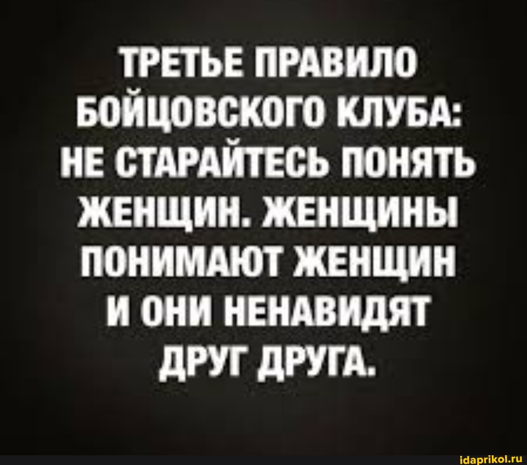 ТРЕТЬЕ ПРАВИЛО БОЙЦОВСКОГО КЛУБА:
НЕ СТАРАЙТЕСЬ ПОНЯТЬ ЖЕНЩИН. ЖЕНЩИНЫ ПОНИМАЮТ ЖЕНЩИН И ОНИ НЕНАВИДЯТ ДРУГ ДРУГА.