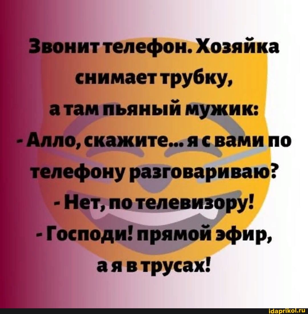 Звониттелефон. Хозяйка снимаеттрубку, атам пьяный мужик:
- Алло, скажите... ясвами по
телефону разговариваю?
- Нет, потелевизору!
- Господи! прямой эфир, аявтрусах!