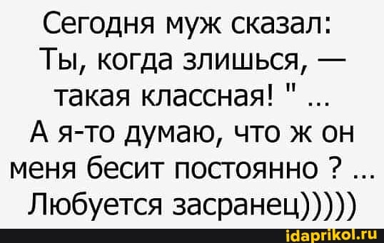 Сегодня муж сказал:
Ты, когда злишься, - такая классная!
А я-то думаю, что ж он меня бесит постоянно ?
Любуется засранец)))))