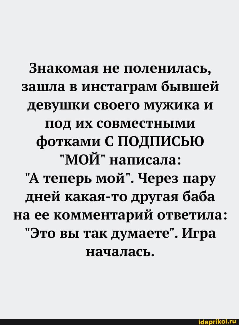 Знакомая не поленилась, зашла в инстаграм бывшей девушки своего мужика и под их совместными фотками С ПОДПИСЬЮ
"МОЙ" написала:
"А теперь мой". Через пару дней какая-то другая баба на ее комментарий ответила:
"Это вы так думаете". Игра началась.