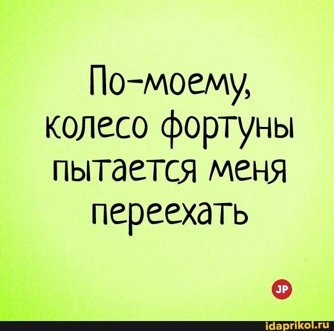 По-моему, колесо фортуны пытается меня
переехать