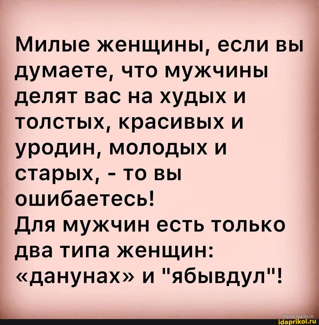 Милые женщины, если вы думаете, что мужчины делят вас на худых и толстых, красивых и уродин, молодых и старых, - то вы ошибаетесь!
Для мужчин есть только два типа женщин:
"данунах" и "ябывдул"!