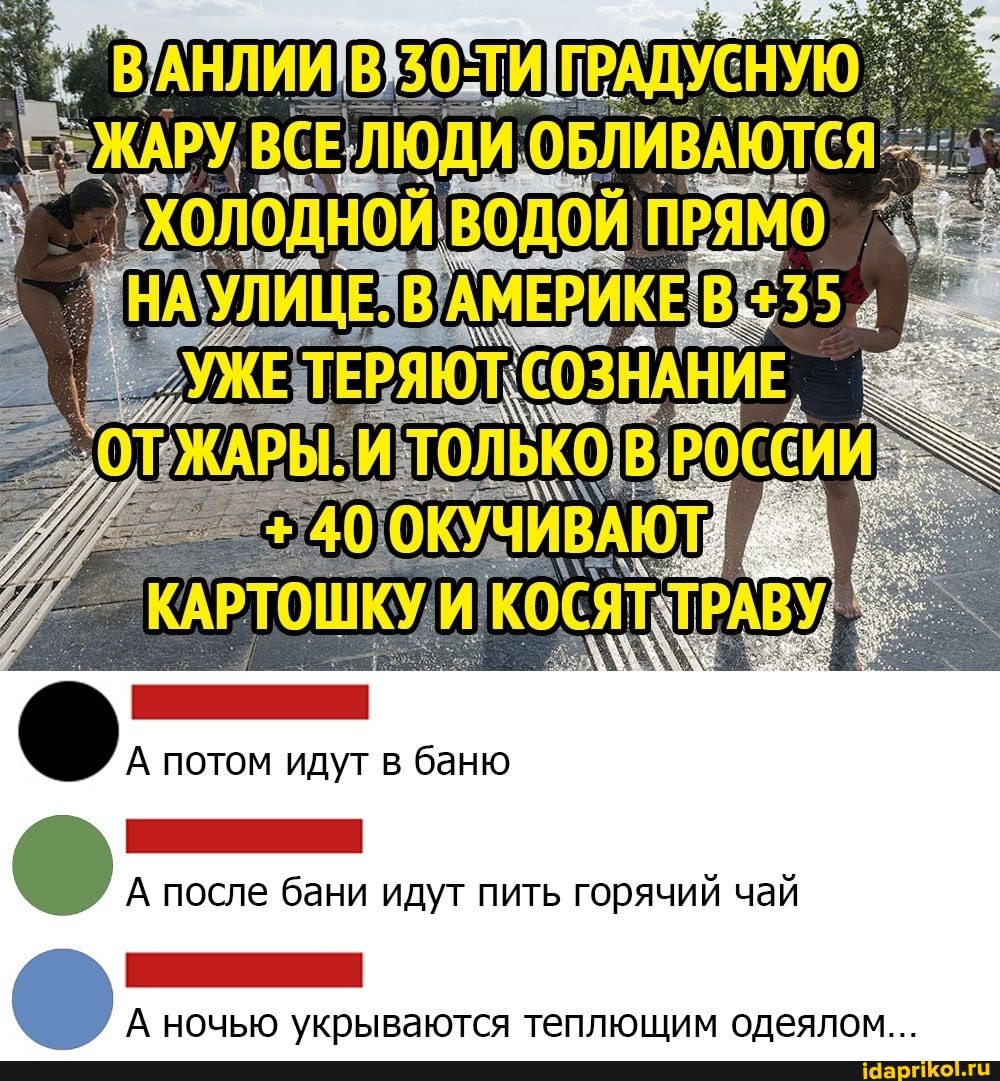0-ТИ I (АРУ, ВСЕ ЛЮДИ ОБЛИВАЮТСЯ
А потом идут в баню
А после бани идут пить горячий чай
А ночью укрываются теплющим одеялом...