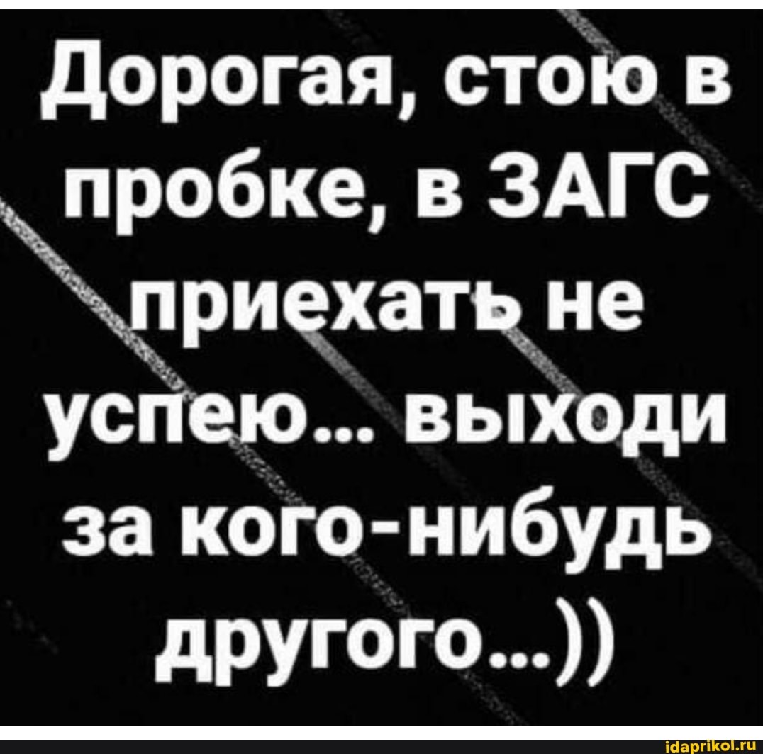 Дорогая, стою в пробке, в ЗАГС приехать. не успею... выходи за кого-нибудь
другого...)
