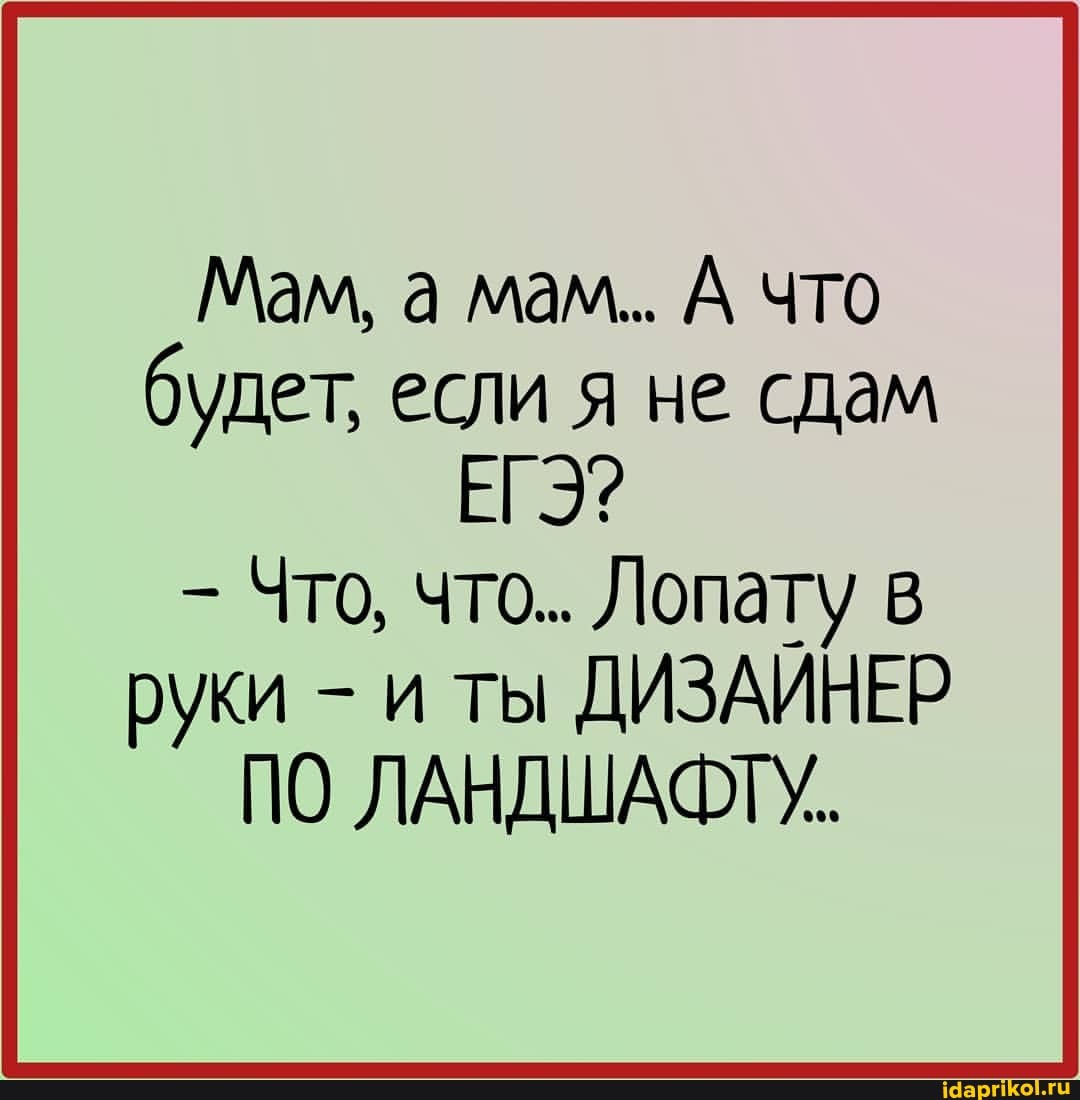 Мам, а мам... А что будет, если я не сдам
ЕГЭ?
Что, что.. Лопату в руки - и ты ДИЗАИНЕР ПО ЛАНДШАФТУ..